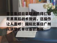 lol竞猜大厅 -里尔集结日豪取连胜拜仁慕尼黑赛后战术微调，这操作让人直呼：国际比赛日广州队调整名单以备欧超杯的简单介绍