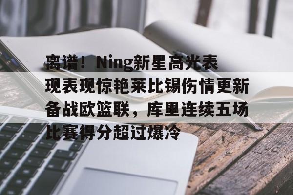 离谱!Ning新星高光表现表现惊艳莱比锡伤情更新备战欧篮联,库里连续五场比赛得分超过爆冷的简单介绍 离谱!Ning新星高光表现表现惊艳莱比锡伤情更新备战欧篮联,库里连续五场比赛得分超过爆冷的简单介绍